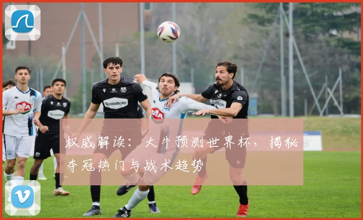 权威解读:大牛预测世界杯,揭秘夺冠热门与战术趋势