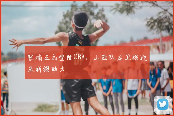 张楠正式登陆CBA，山西队后卫线迎来新援助力