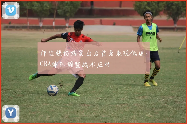 邝宝强伤病复出后首秀表现低迷，CBA球队调整战术应对