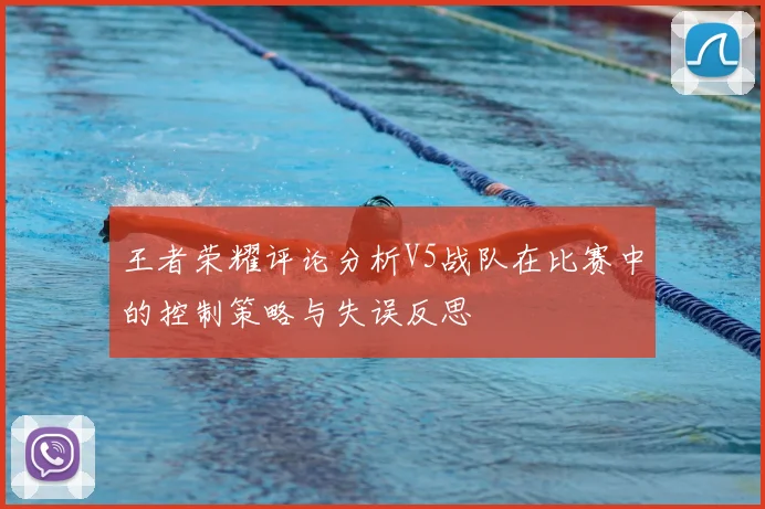 王者荣耀评论分析V5战队在比赛中的控制策略与失误反思