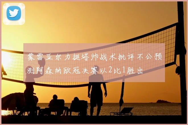 蒙雷亚尔力挺塔帅战术批评不公预测阿森纳欧冠决赛以2比1胜出