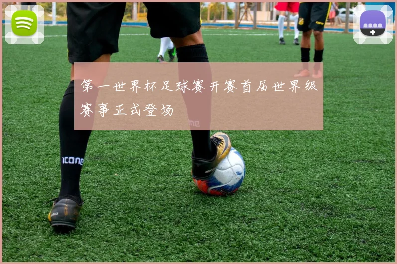 第一世界杯足球赛开赛首届世界级赛事正式登场