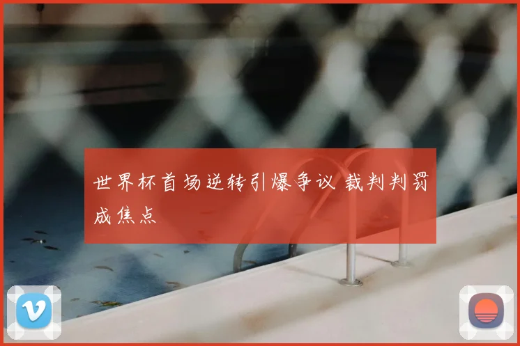 世界杯首场逆转引爆争议 裁判判罚成焦点