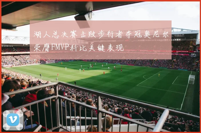 湖人总决赛击败步行者夺冠奥尼尔荣膺FMVP科比关键表现