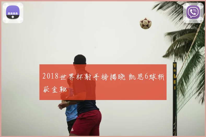 2018世界杯射手榜揭晓 凯恩6球斩获金靴