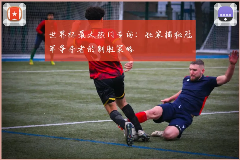 世界杯最大热门专访：独家揭秘冠军争夺者的制胜策略