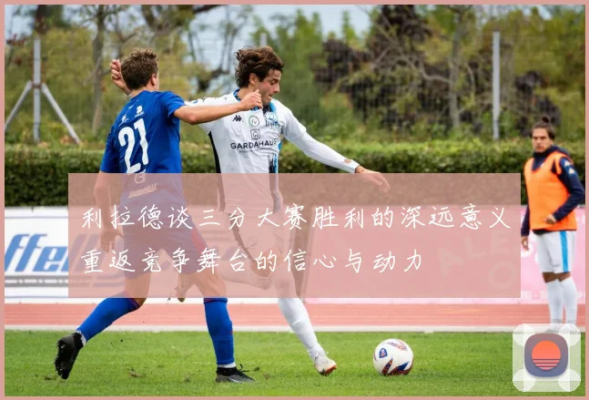 利拉德谈三分大赛胜利的深远意义重返竞争舞台的信心与动力