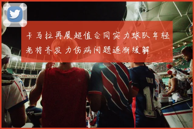 卡马拉再展超值合同实力球队年轻老将齐发力伤病问题逐渐缓解