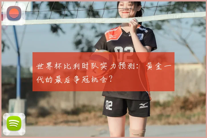 世界杯比利时队实力预测:黄金一代的最后争冠机会?