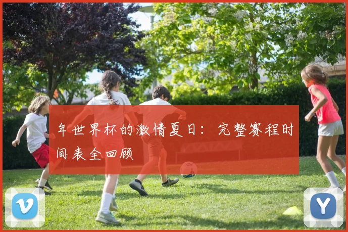 年世界杯的激情夏日:完整赛程时间表全回顾